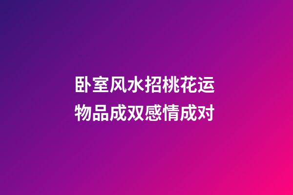 卧室风水招桃花运 物品成双感情成对